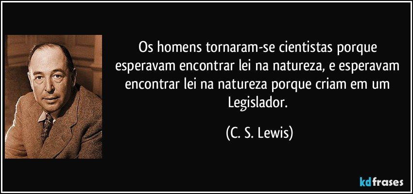 Os homens tornaram-se cientistas porque esperavam encontrar lei na natureza, e esperavam encontrar lei na natureza porque criam em um Legislador. (C. S. Lewis)