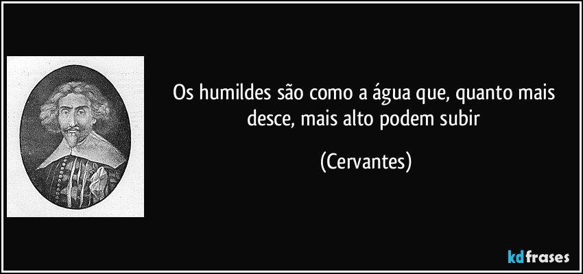 Os humildes são como a água que, quanto mais desce, mais alto podem subir (Cervantes)