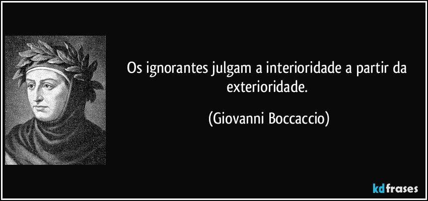 Os ignorantes julgam a interioridade a partir da exterioridade. (Giovanni Boccaccio)