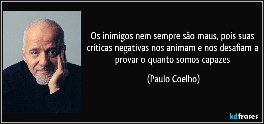 Os inimigos nem sempre são maus, pois suas críticas negativas nos animam e nos desafiam a provar o quanto somos capazes (Paulo Coelho)