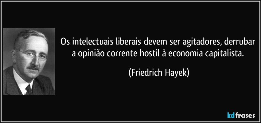 Os intelectuais liberais devem ser agitadores, derrubar a opinião corrente hostil à economia capitalista. (Friedrich Hayek)