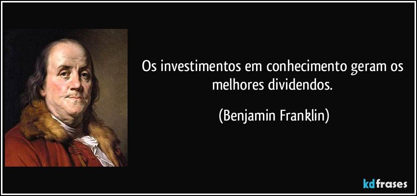 Os investimentos em conhecimento geram os melhores dividendos. (Benjamin Franklin)