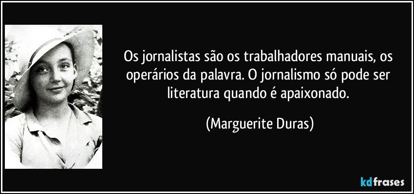 Os jornalistas são os trabalhadores manuais, os operários da palavra. O jornalismo só pode ser literatura quando é apaixonado. (Marguerite Duras)