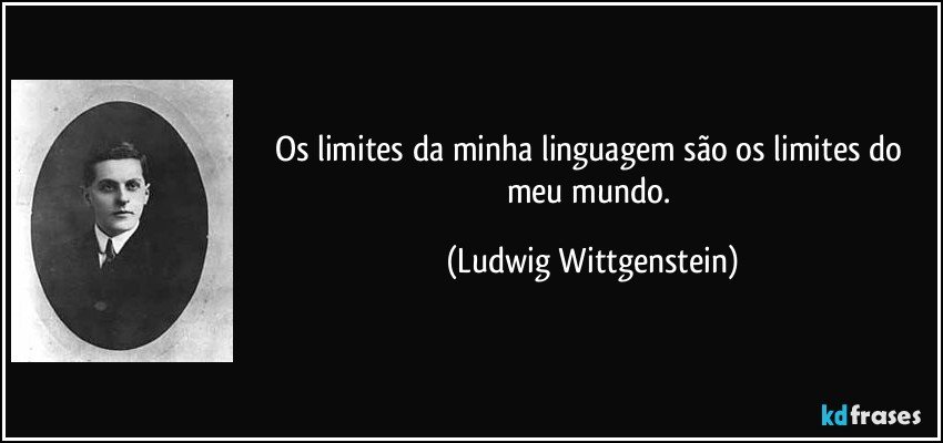 Os limites da minha linguagem são os limites do meu mundo. (Ludwig Wittgenstein)