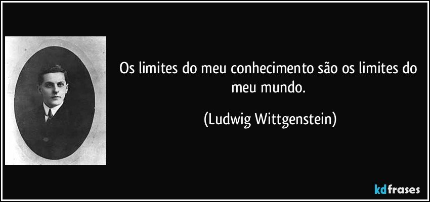 Os limites do meu conhecimento são os limites do meu mundo. (Ludwig Wittgenstein)