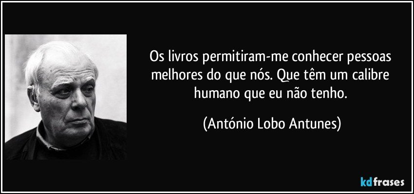 Os livros permitiram-me conhecer pessoas melhores do que nós. Que têm um calibre humano que eu não tenho. (António Lobo Antunes)