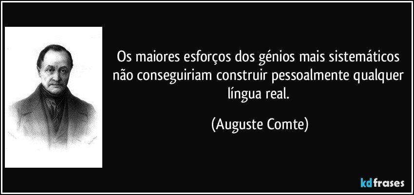 Os maiores esforços dos génios mais sistemáticos não conseguiriam construir pessoalmente qualquer língua real. (Auguste Comte)