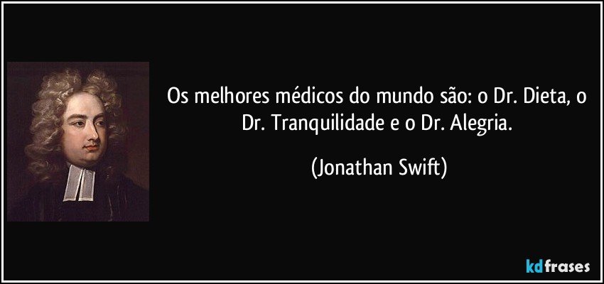 Os melhores médicos do mundo são: o Dr. Dieta, o Dr. Tranquilidade e o Dr. Alegria. (Jonathan Swift)