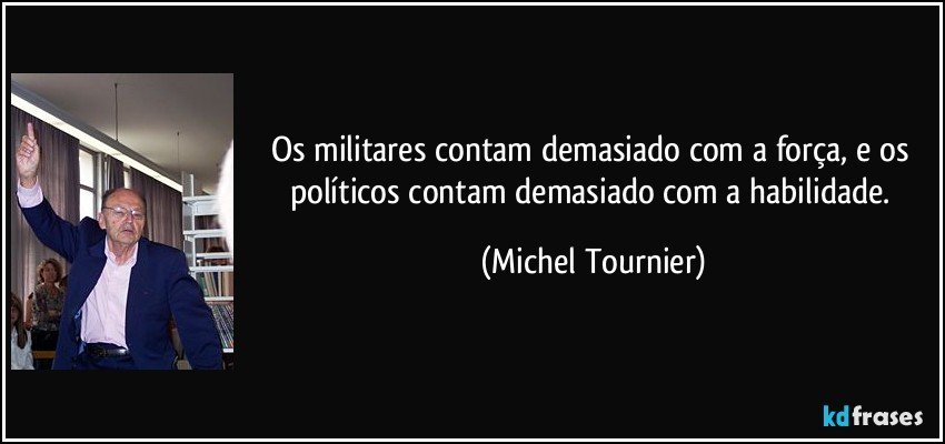 Os militares contam demasiado com a força, e os políticos contam demasiado com a habilidade. (Michel Tournier)