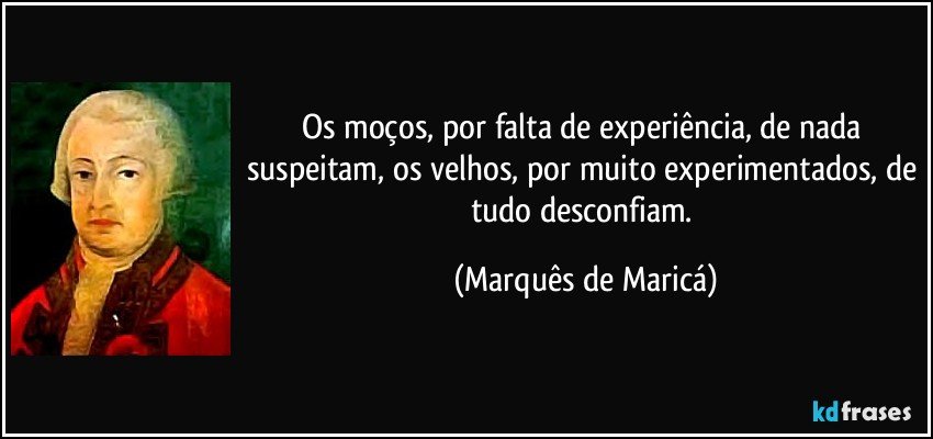 Os moços, por falta de experiência, de nada suspeitam, os velhos, por muito experimentados, de tudo desconfiam. (Marquês de Maricá)