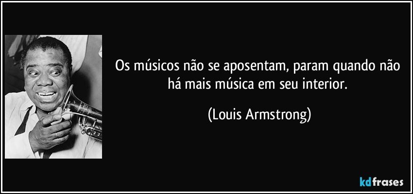 Os músicos não se aposentam, param quando não há mais música em seu interior. (Louis Armstrong)