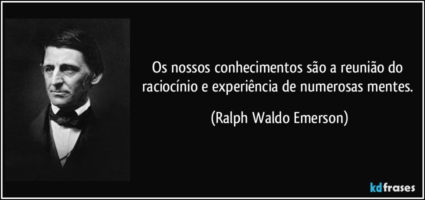 Os nossos conhecimentos são a reunião do raciocínio e experiência de numerosas mentes. (Ralph Waldo Emerson)