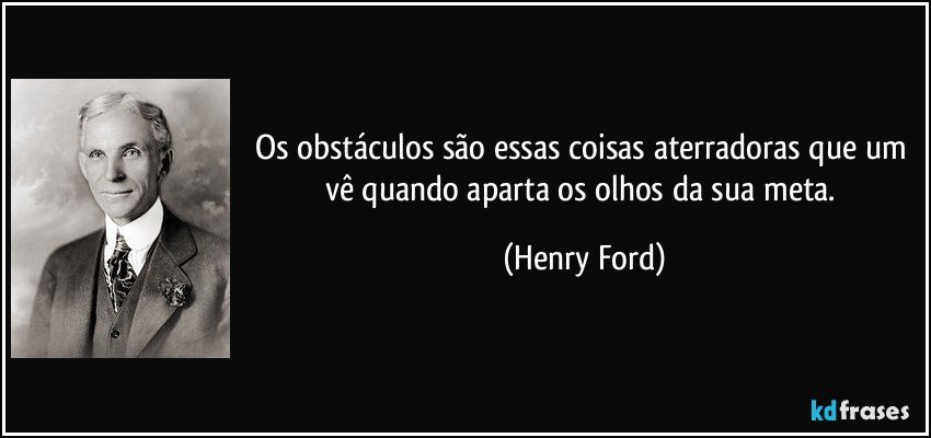 Os obstáculos são essas coisas aterradoras que um vê quando aparta os olhos da sua meta. (Henry Ford)