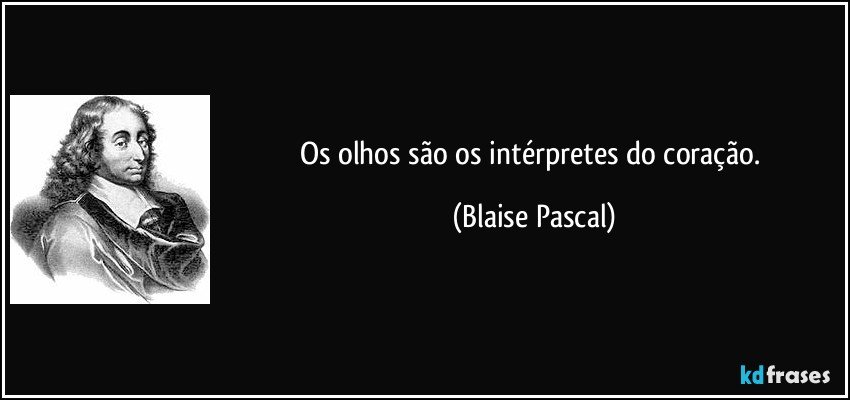 Os olhos são os intérpretes do coração. (Blaise Pascal)