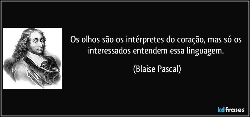 Os olhos são os intérpretes do coração, mas só os interessados entendem essa linguagem. (Blaise Pascal)