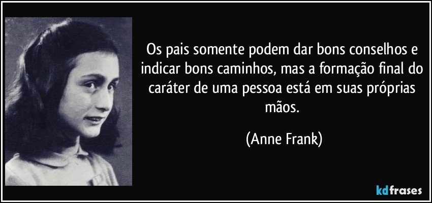 Os pais somente podem dar bons conselhos e indicar bons caminhos, mas a formação final do caráter de uma pessoa está em suas próprias mãos. (Anne Frank)