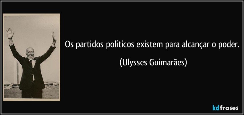 Os partidos políticos existem para alcançar o poder. (Ulysses Guimarães)