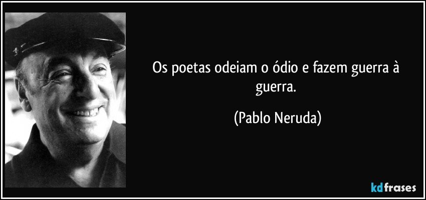 Os poetas odeiam o ódio e fazem guerra à guerra. (Pablo Neruda)