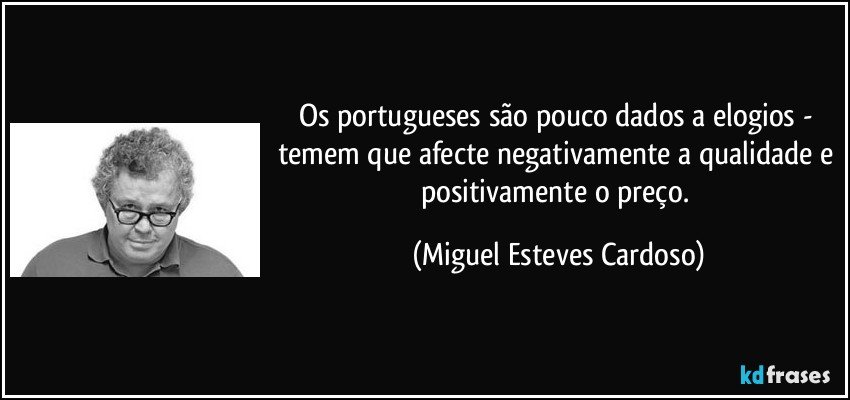 Os portugueses são pouco dados a elogios - temem que afecte negativamente a qualidade e positivamente o preço. (Miguel Esteves Cardoso)