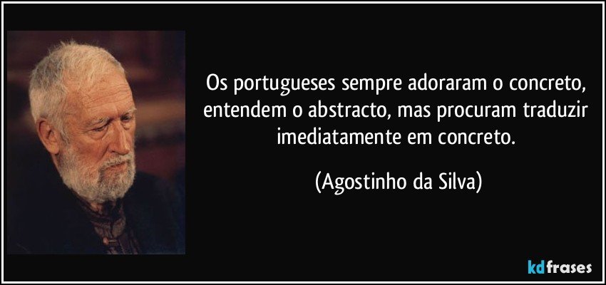 Os portugueses sempre adoraram o concreto, entendem o abstracto, mas procuram traduzir imediatamente em concreto. (Agostinho da Silva)