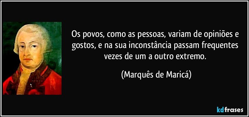 Os povos, como as pessoas, variam de opiniões e gostos, e na sua inconstância passam frequentes vezes de um a outro extremo. (Marquês de Maricá)