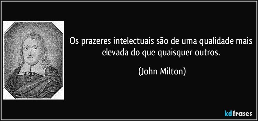 Os prazeres intelectuais são de uma qualidade mais elevada do que quaisquer outros. (John Milton)
