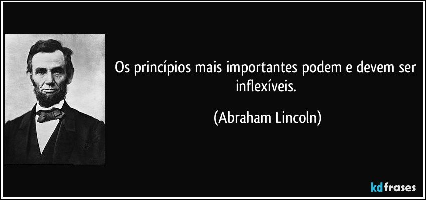 Os princípios mais importantes podem e devem ser inflexíveis. (Abraham Lincoln)