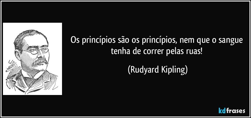 Os princípios são os princípios, nem que o sangue tenha de correr pelas ruas! (Rudyard Kipling)