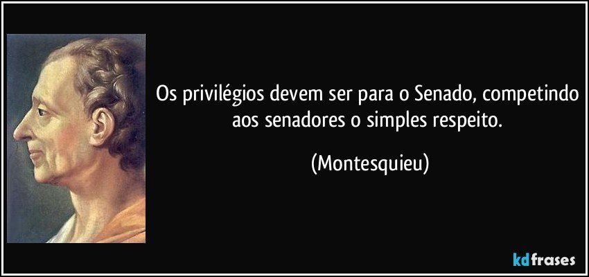 Os privilégios devem ser para o Senado, competindo aos senadores o simples respeito. (Montesquieu)
