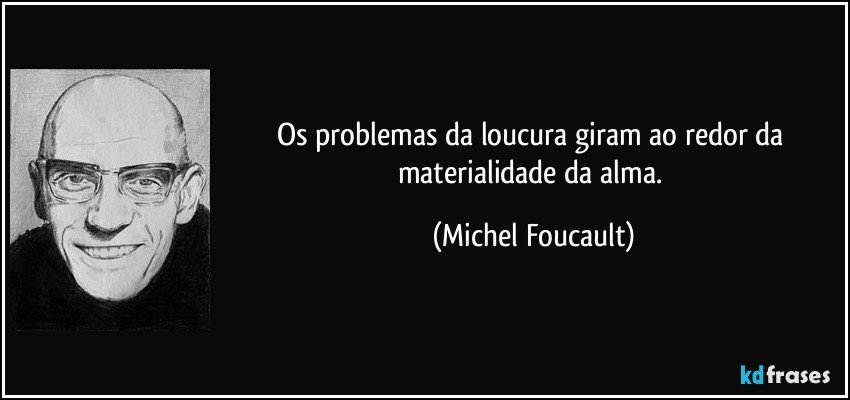 Os problemas da loucura giram ao redor da materialidade da alma. (Michel Foucault)