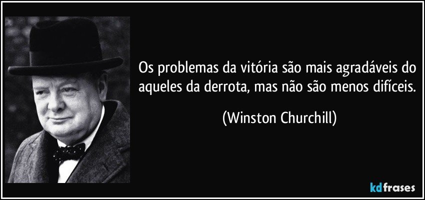 Os problemas da vitória são mais agradáveis do aqueles da derrota, mas não são menos difíceis. (Winston Churchill)