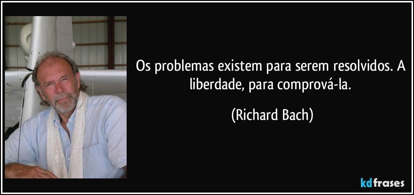 Os problemas existem para serem resolvidos. A liberdade, para comprová-la. (Richard Bach)