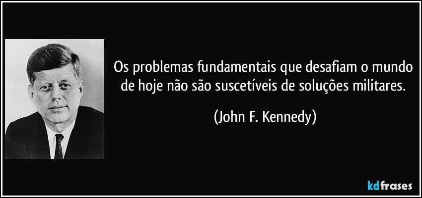 Os problemas fundamentais que desafiam o mundo de hoje não são suscetíveis de soluções militares. (John F. Kennedy)