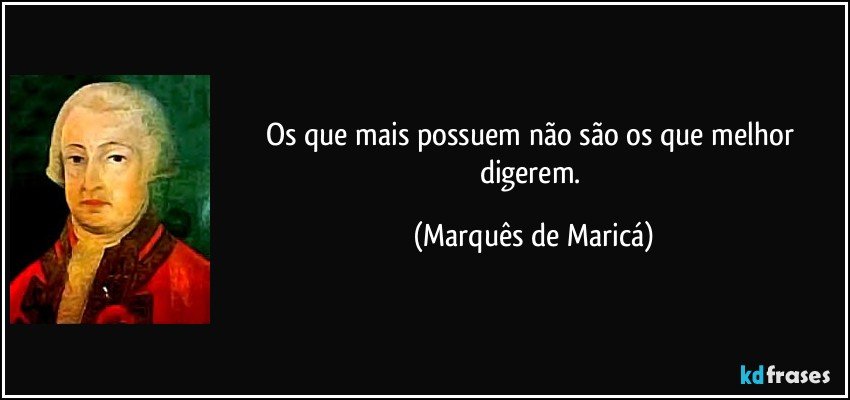 Os que mais possuem não são os que melhor digerem. (Marquês de Maricá)