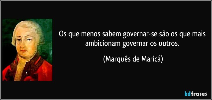 Os que menos sabem governar-se são os que mais ambicionam governar os outros. (Marquês de Maricá)