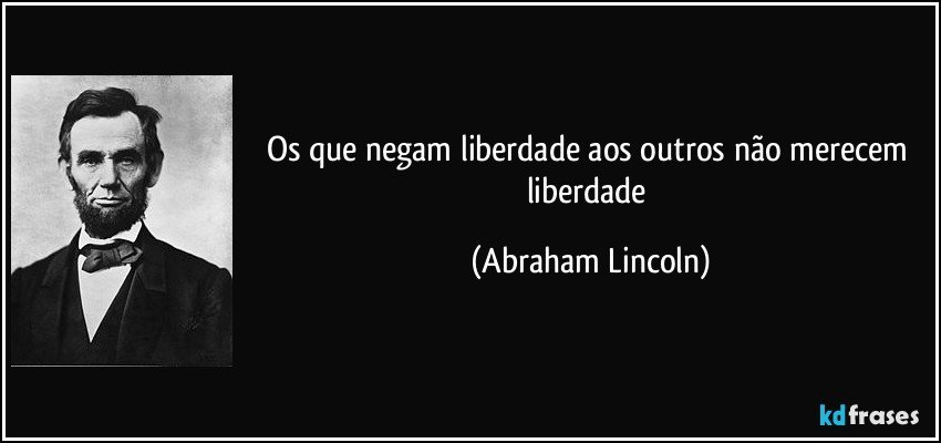 Os que negam liberdade aos outros não merecem liberdade (Abraham Lincoln)