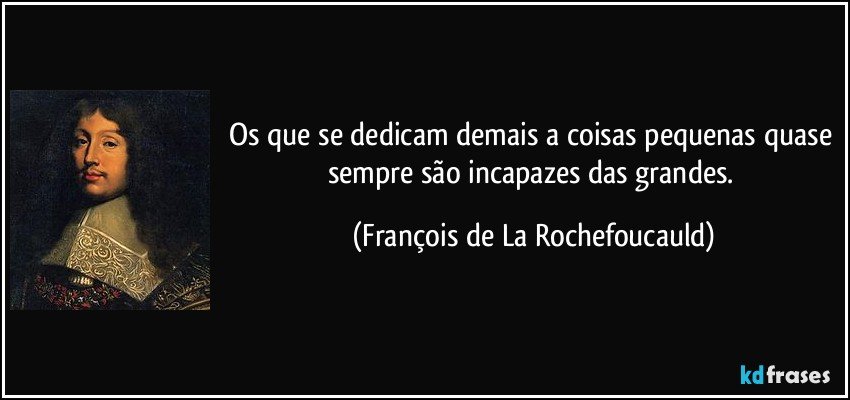 Os que se dedicam demais a coisas pequenas quase sempre são incapazes das grandes. (François de La Rochefoucauld)