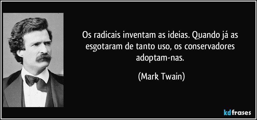 Os radicais inventam as ideias. Quando já as esgotaram de tanto uso, os conservadores adoptam-nas. (Mark Twain)