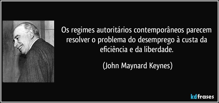 Os regimes autoritários contemporâneos parecem resolver o problema do desemprego à custa da eficiência e da liberdade. (John Maynard Keynes)