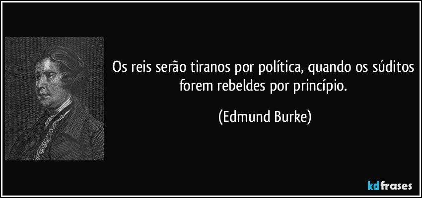 Os reis serão tiranos por política, quando os súditos forem rebeldes por princípio. (Edmund Burke)