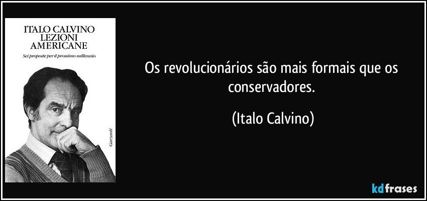 Os revolucionários são mais formais que os conservadores. (Italo Calvino)