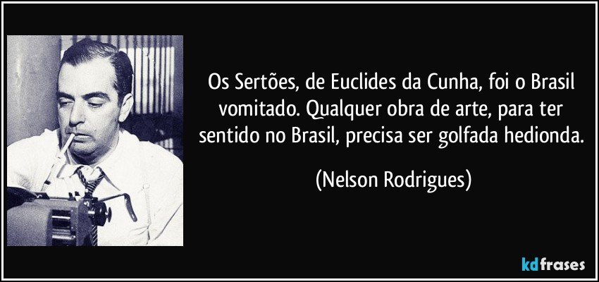 Os Sertões, de Euclides da Cunha, foi o Brasil vomitado. Qualquer obra de arte, para ter sentido no Brasil, precisa ser golfada hedionda. (Nelson Rodrigues)