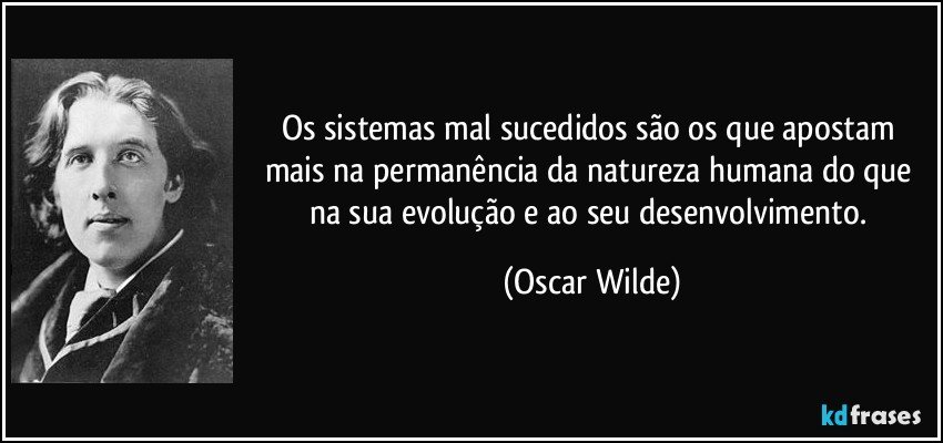Os sistemas mal sucedidos são os que apostam mais na permanência da natureza humana do que na sua evolução e ao seu desenvolvimento. (Oscar Wilde)