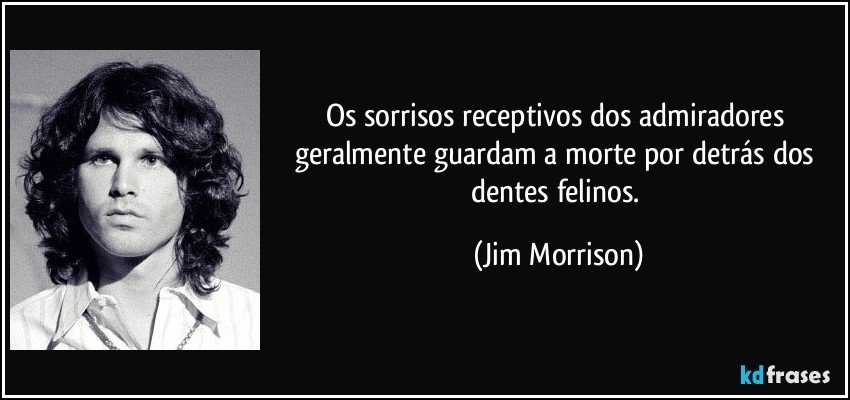 Os sorrisos receptivos dos admiradores geralmente guardam a morte por detrás dos dentes felinos. (Jim Morrison)