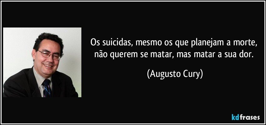 Os suicidas, mesmo os que planejam a morte, não querem se matar, mas matar a sua dor. (Augusto Cury)