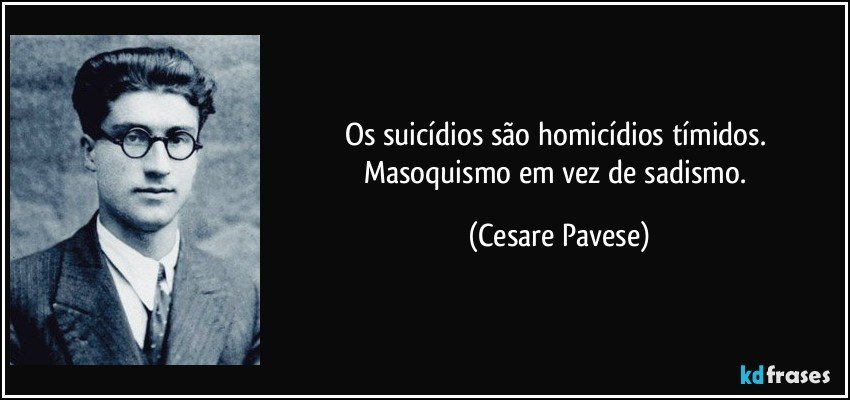 Os suicídios são homicídios tímidos. Masoquismo em vez de sadismo. (Cesare Pavese)