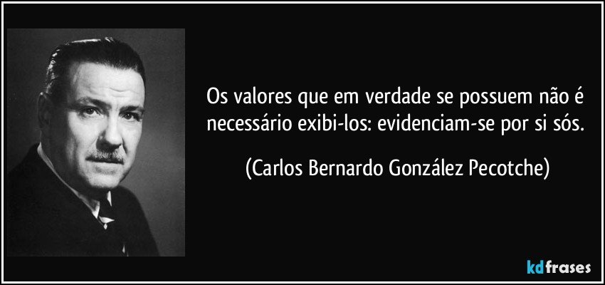 Os valores que em verdade se possuem não é necessário exibi-los: evidenciam-se por si sós. (Carlos Bernardo González Pecotche)