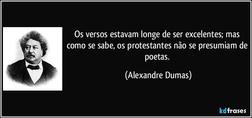 Os versos estavam longe de ser excelentes; mas como se sabe, os protestantes não se presumiam de poetas. (Alexandre Dumas)