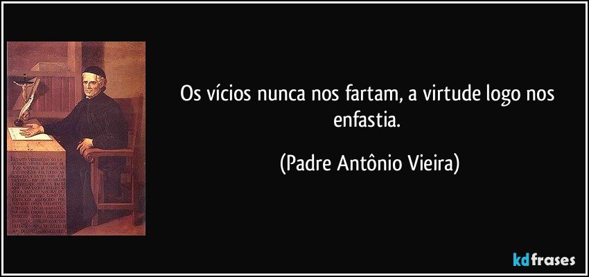 Os vícios nunca nos fartam, a virtude logo nos enfastia. (Padre Antônio Vieira)