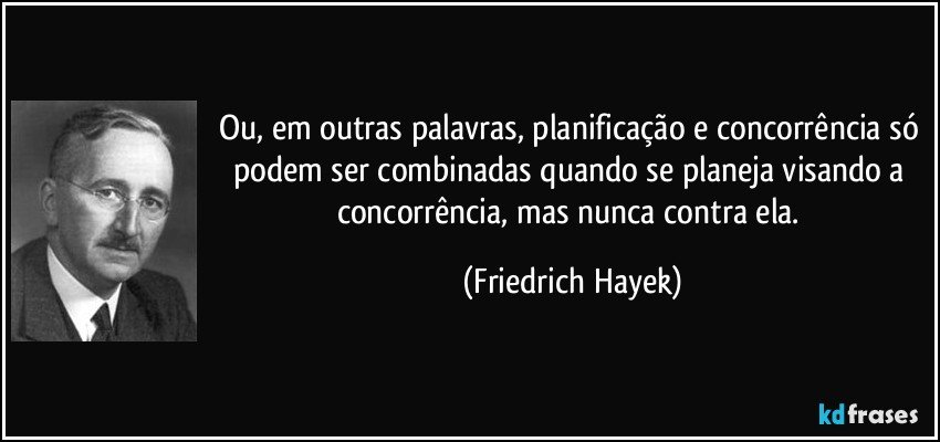 Ou, em outras palavras, planificação e concorrência só podem ser combinadas quando se planeja visando a concorrência, mas nunca contra ela. (Friedrich Hayek)